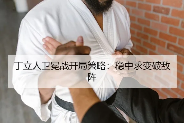 丁立人卫冕战开局策略：稳中求变破敌阵
