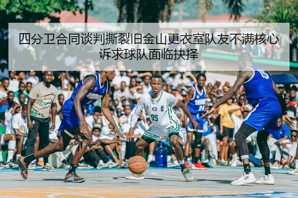 四分卫合同谈判撕裂旧金山更衣室队友不满核心诉求球队面临抉择