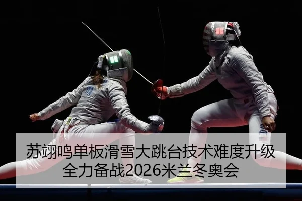 苏翊鸣单板滑雪大跳台技术难度升级 全力备战2026米兰冬奥会