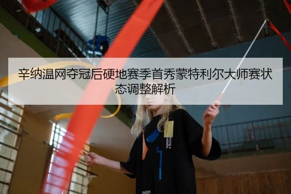 辛纳温网夺冠后硬地赛季首秀蒙特利尔大师赛状态调整解析